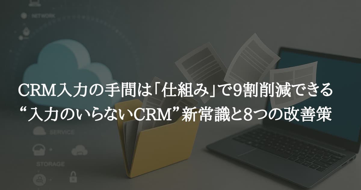CRM入力の手間は「仕組み」で9割削減できる|“入力のいらないCRM”新常識と8つの改善策