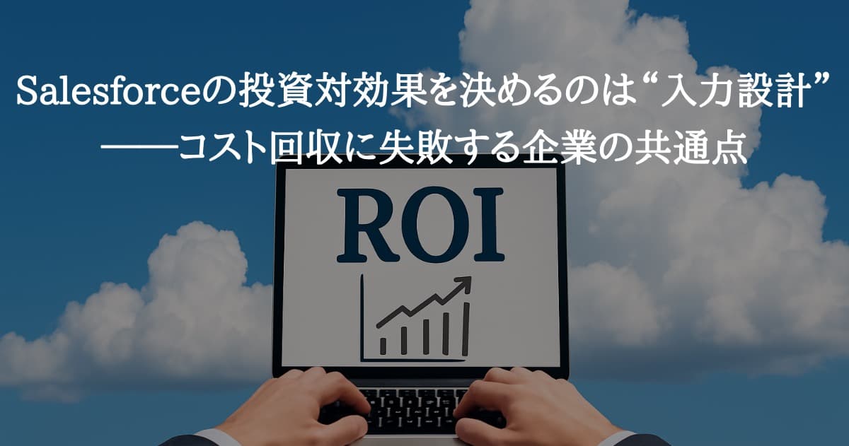 Salesforceの投資対効果を決めるのは“入力設計”──コスト回収に失敗する企業の共通点