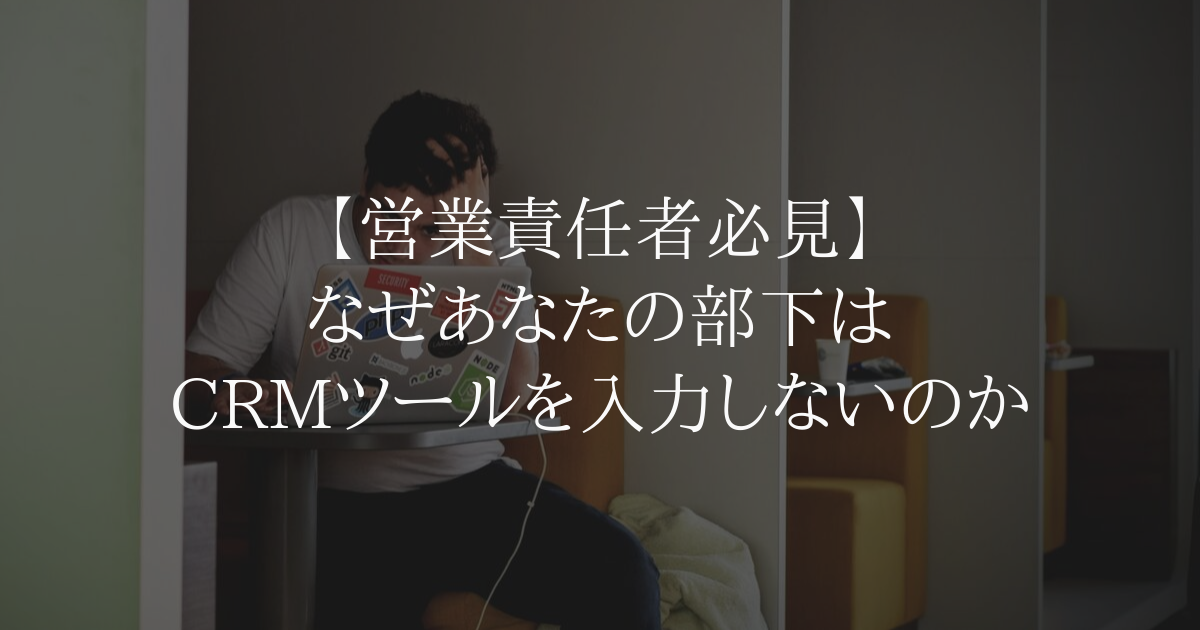 【営業責任者必見】なぜあなたの部下はCRMツールを入力しないのか