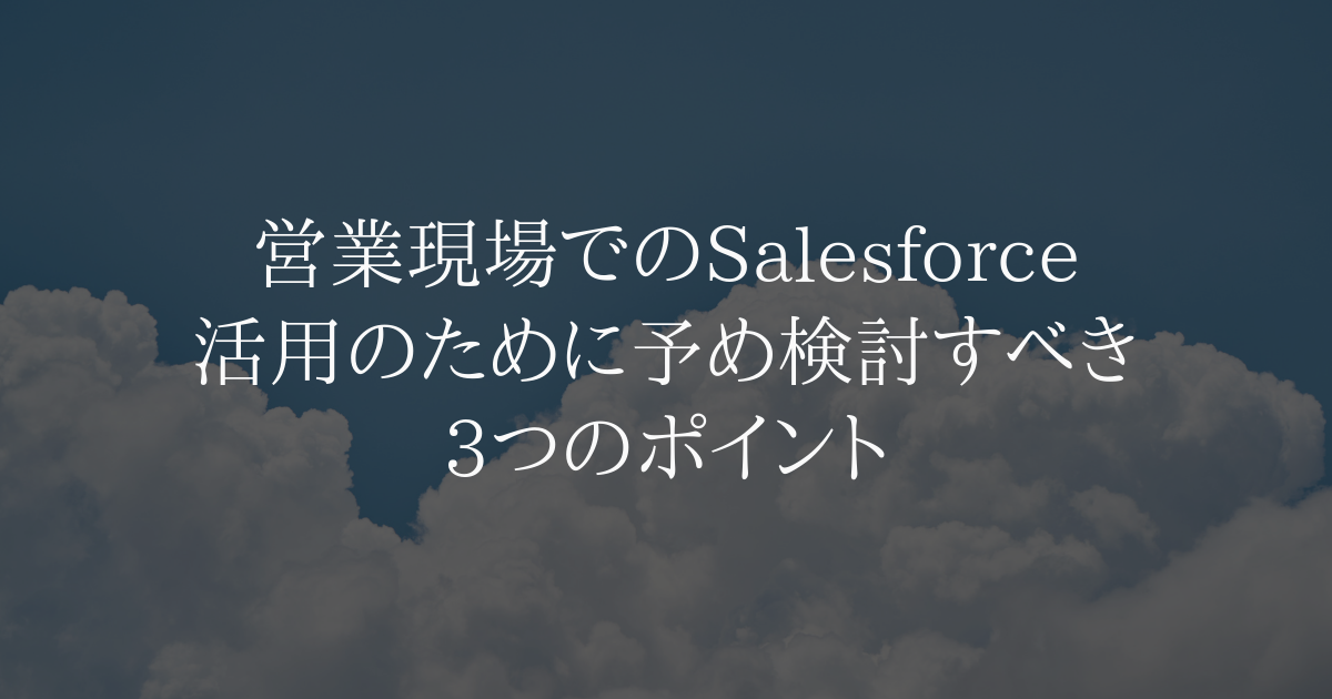 営業現場でのSalesforce活用のために予め検討すべき3つのポイント